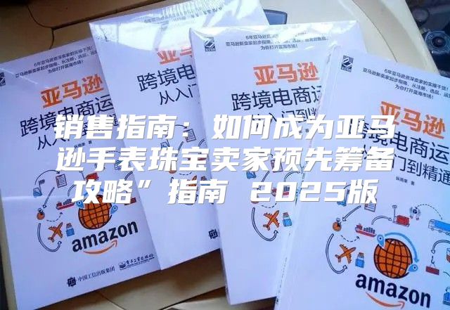 销售指南：如何成为亚马逊手表珠宝卖家预先筹备攻略”指南 2025版