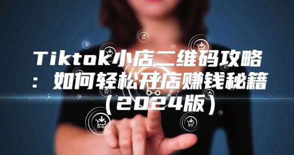 Tiktok小店二维码攻略：如何轻松开店赚钱秘籍2025版