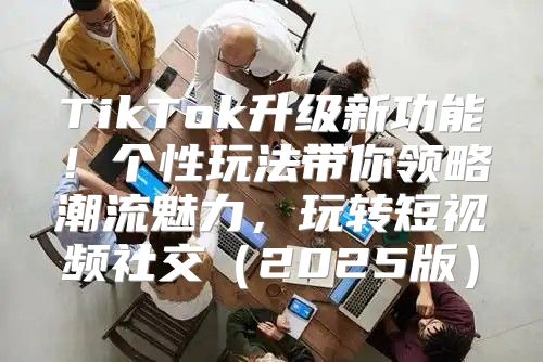 TikTok升级新功能！个性玩法带你领略潮流魅力，玩转短视频社交2025版