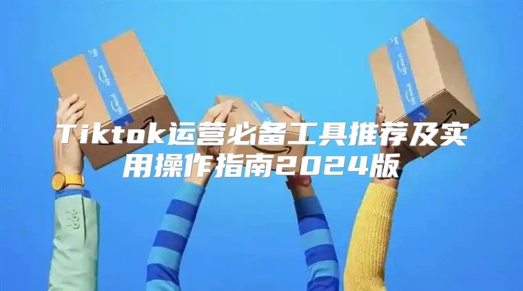 Tiktok运营必备工具推荐及实用操作指南2025版