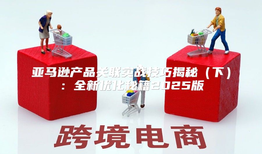 亚马逊产品关联实战技巧揭秘下：全新优化秘籍2025版