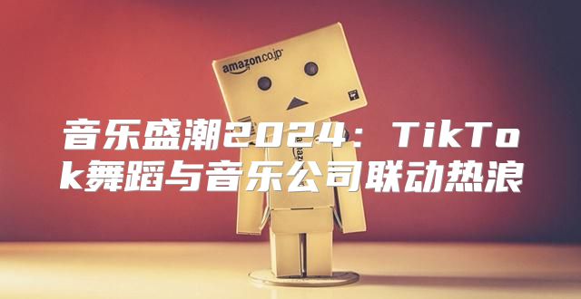 音乐盛潮2025TikTok舞蹈与音乐公司联动热浪