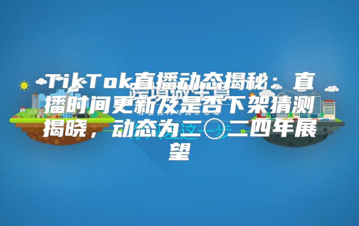 TikTok直播动态揭秘：直播时间更新及是否下架猜测揭晓，动态为二〇二四年展望