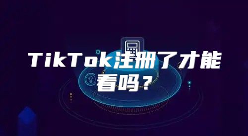 TikTok注册了才能看吗？