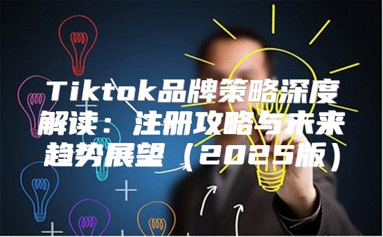 Tiktok品牌策略深度解读：注册攻略与未来趋势展望2025版