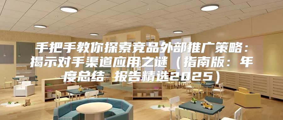 手把手教你探索竞品外部推广策略：揭示对手渠道应用之谜指南版：年度总结 报告精选2025