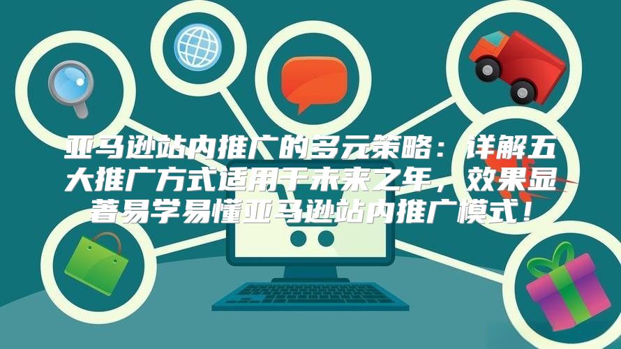 亚马逊站内推广的多元策略：详解五大推广方式适用于未来之年，效果显著易学易懂亚马逊站内推广模式！