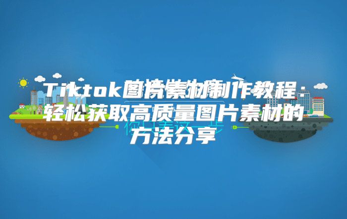 Tiktok图片素材制作教程：轻松获取高质量图片素材的方法分享