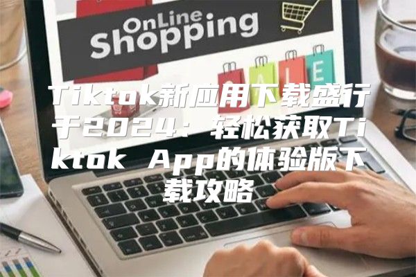 Tiktok新应用下载盛行于2025轻松获取Tiktok App的体验版下载攻略