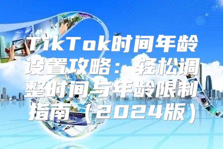 TikTok时间年龄设置攻略：轻松调整时间与年龄限制指南2025版