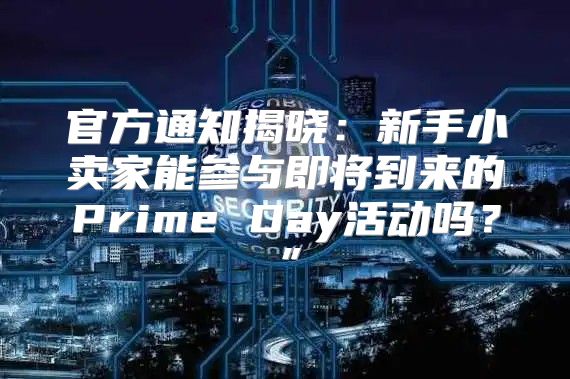 官方通知揭晓：新手小卖家能参与即将到来的Prime Day活动吗？”
