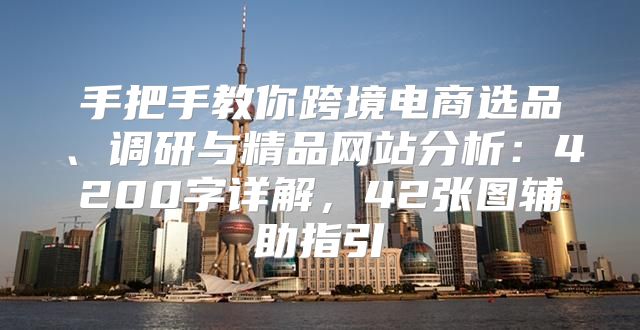 手把手教你跨境电商选品、调研与精品网站分析：4200字详解，42张图辅助指引