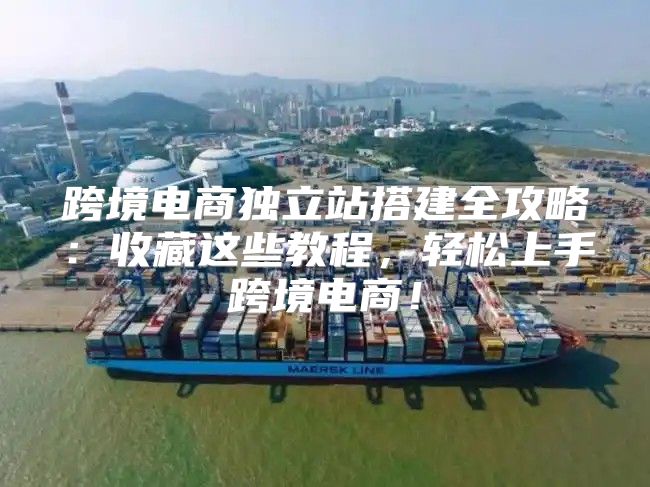 跨境电商独立站搭建全攻略：收藏这些教程，轻松上手跨境电商！