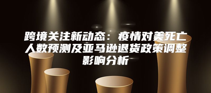 跨境关注新动态：疫情对美死亡人数预测及亚马逊退货政策调整影响分析