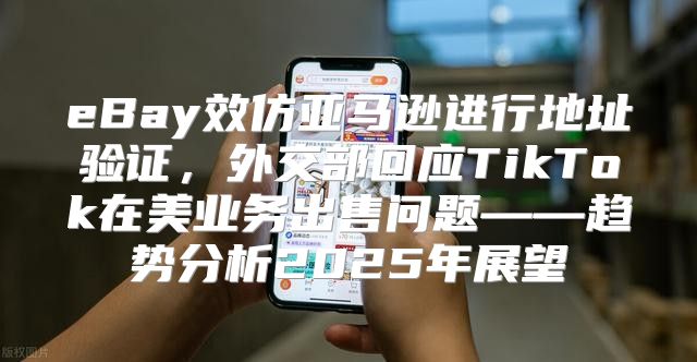 eBay效仿亚马逊进行地址验证，外交部回应TikTok在美业务出售问题——趋势分析2025年展望