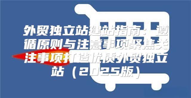 外贸独立站建站指南：遵循原则与注意事项聚焦关注事项打造优质外贸独立站2025版