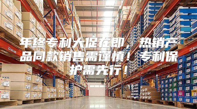 年终专利大促在即，热销产品同款销售需谨慎！专利保护需先行！