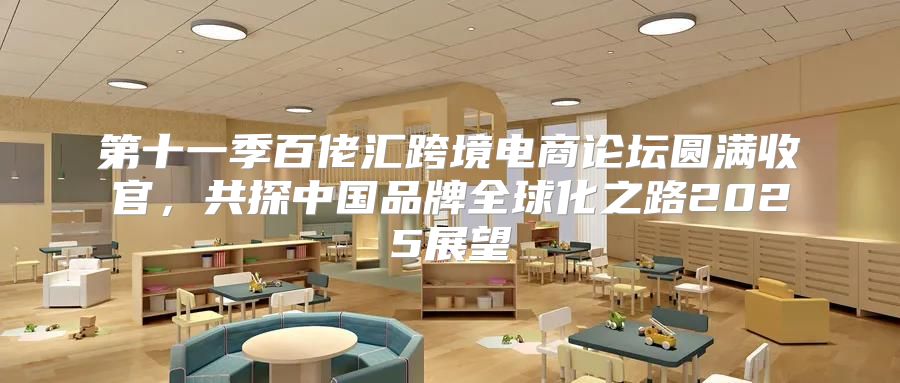 第十一季百佬汇跨境电商论坛圆满收官，共探中国品牌全球化之路2025展望