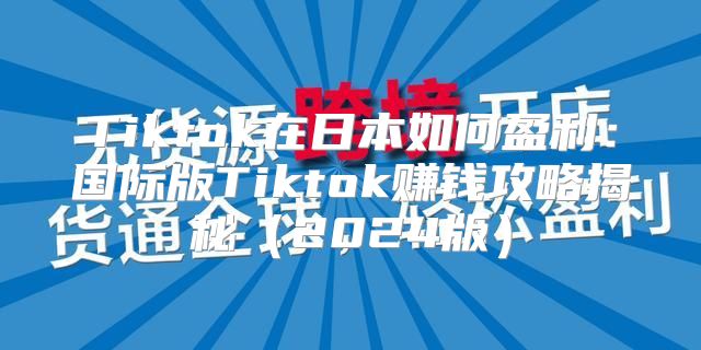 Tiktok在日本如何盈利：国际版Tiktok赚钱攻略揭秘2025版