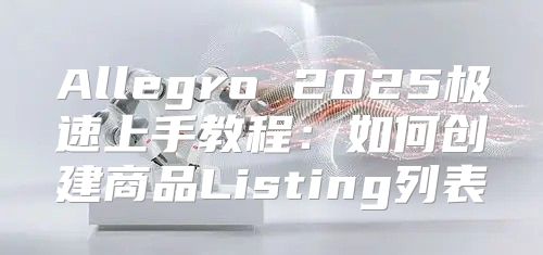 Allegro 2025极速上手教程：如何创建商品Listing列表