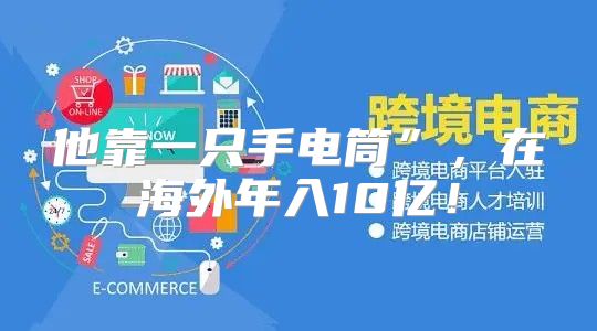 他靠一只手电筒”，在海外年入10亿！