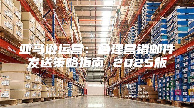 亚马逊运营：合理营销邮件发送策略指南 2025版