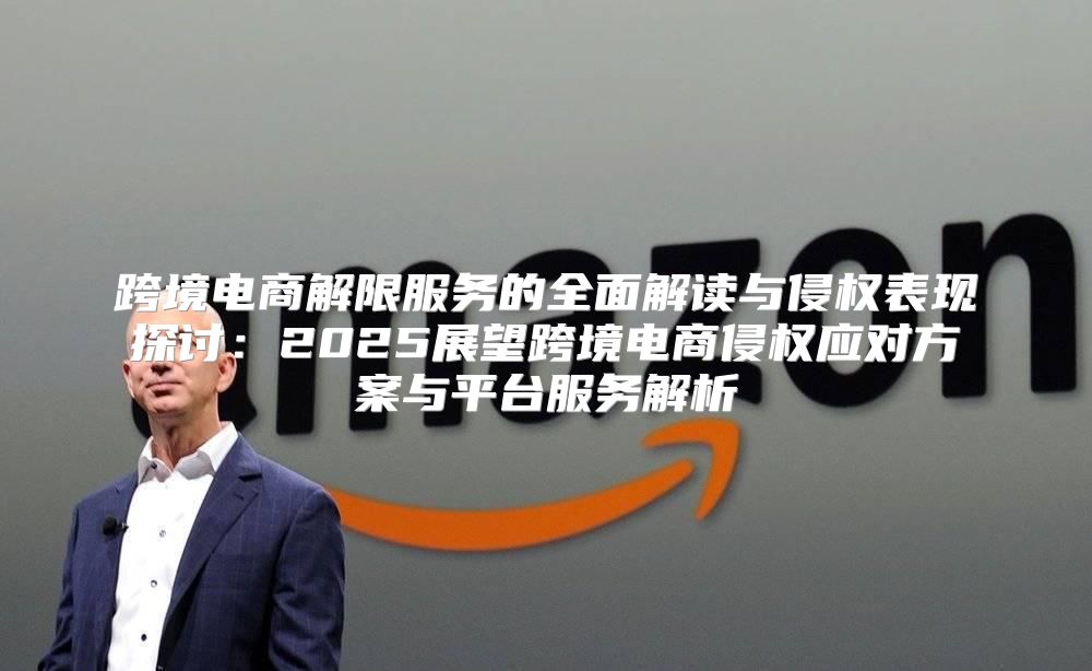 跨境电商解限服务的全面解读与侵权表现探讨：2025展望跨境电商侵权应对方案与平台服务解析