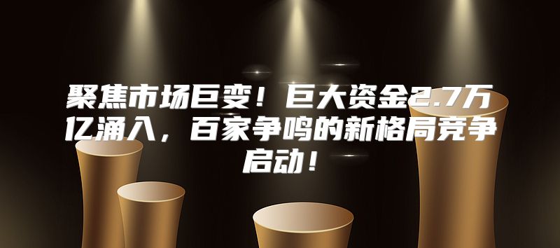 聚焦市场巨变！巨大资金2.7万亿涌入，百家争鸣的新格局竞争启动！