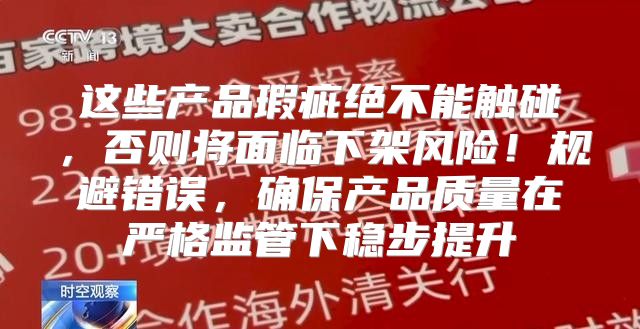 这些产品瑕疵绝不能触碰，否则将面临下架风险！规避错误，确保产品质量在严格监管下稳步提升