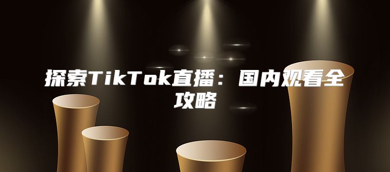 探索TikTok直播：国内观看全攻略