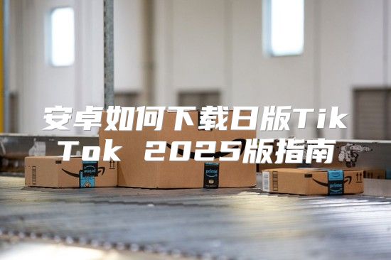 安卓如何下载日版TikTok 2025版指南
