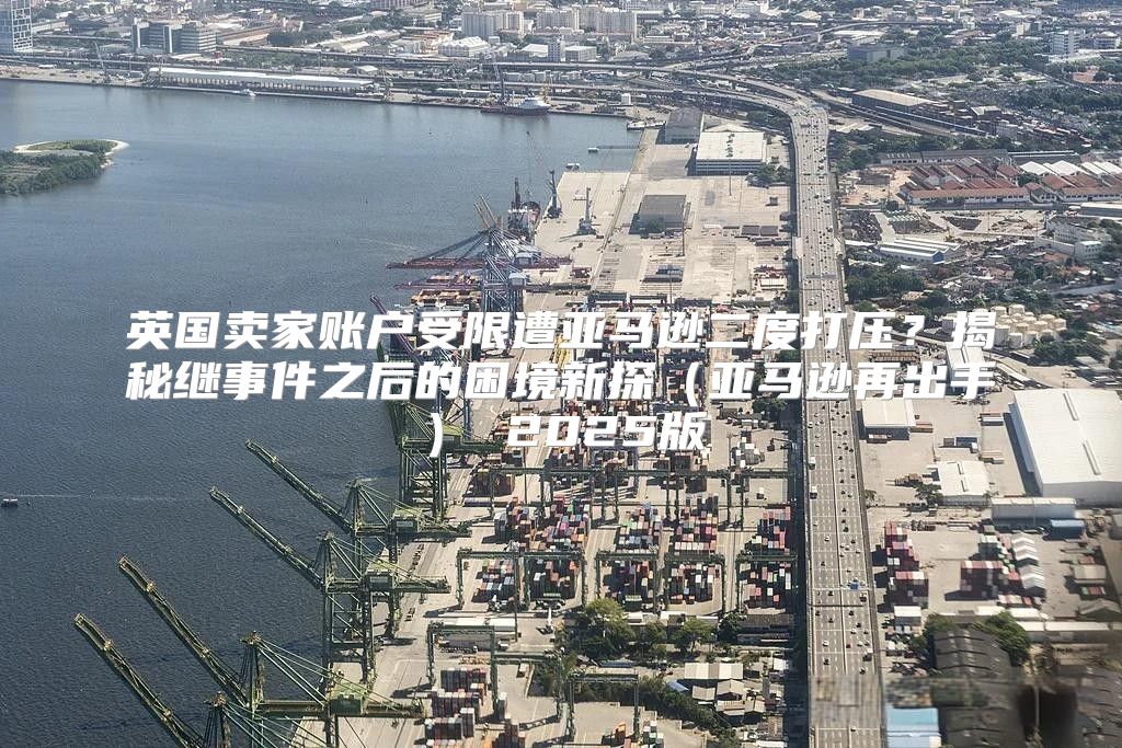 英国卖家账户受限遭亚马逊二度打压？揭秘继事件之后的困境新探亚马逊再出手 2025版