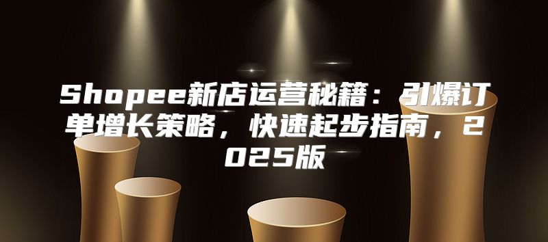 Shopee新店运营秘籍：引爆订单增长策略，快速起步指南，2025版
