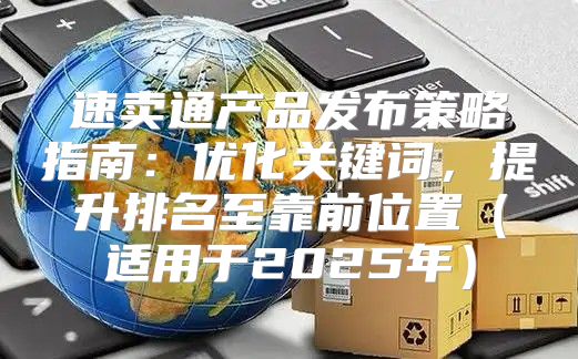 速卖通产品发布策略指南：优化关键词，提升排名至靠前位置适用于2025年