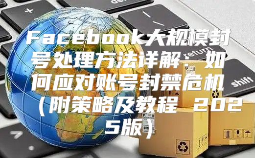 Facebook大规模封号处理方法详解：如何应对账号封禁危机附策略及教程 2025版