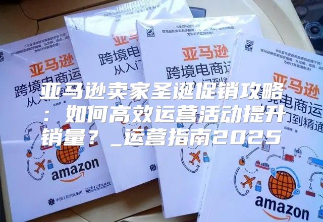 亚马逊卖家圣诞促销攻略：如何高效运营活动提升销量？_运营指南2025