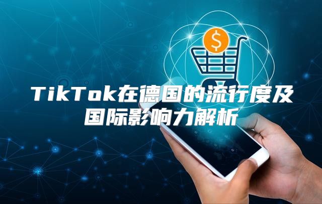 TikTok在德国的流行度及国际影响力解析