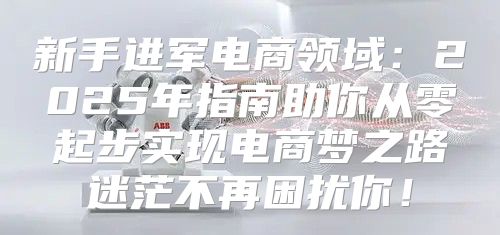 新手进军电商领域：2025年指南助你从零起步实现电商梦之路迷茫不再困扰你！