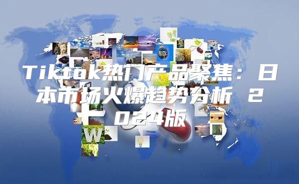 Tiktok热门产品聚焦：日本市场火爆趋势分析 2025版