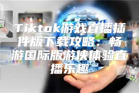 Tiktok游戏直播插件版下载攻略：畅游国际版游侠体验直播乐趣