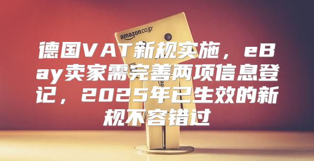德国VAT新规实施，eBay卖家需完善两项信息登记，2025年已生效的新规不容错过