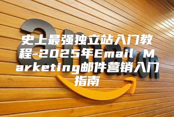 史上最强独立站入门教程-2025年Email Marketing邮件营销入门指南
