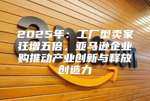 2025年：工厂型卖家狂增五倍，亚马逊企业购推动产业创新与释放创造力