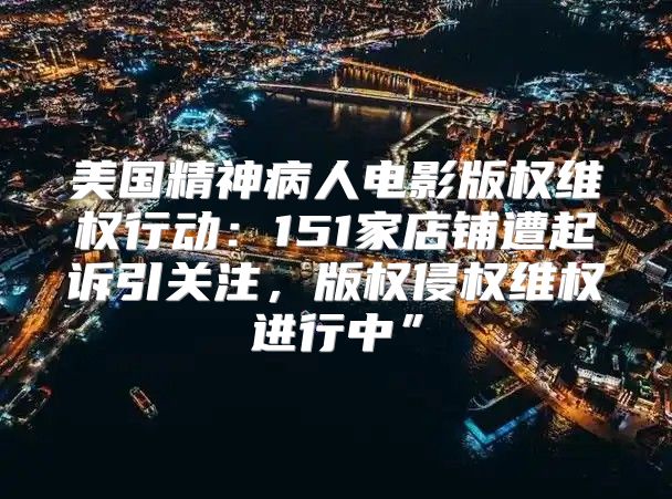 美国精神病人电影版权维权行动：151家店铺遭起诉引关注，版权侵权维权进行中”