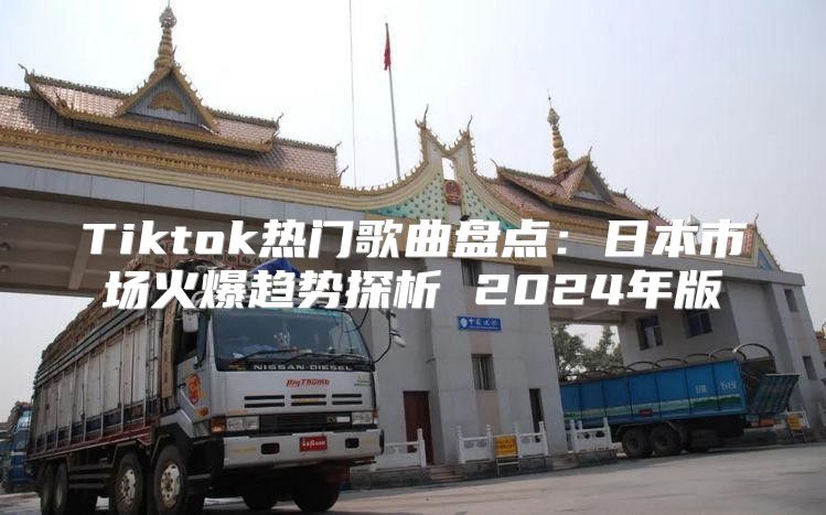Tiktok热门歌曲盘点：日本市场火爆趋势探析 2025年版