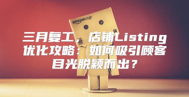 三月复工，店铺Listing优化攻略：如何吸引顾客目光脱颖而出？