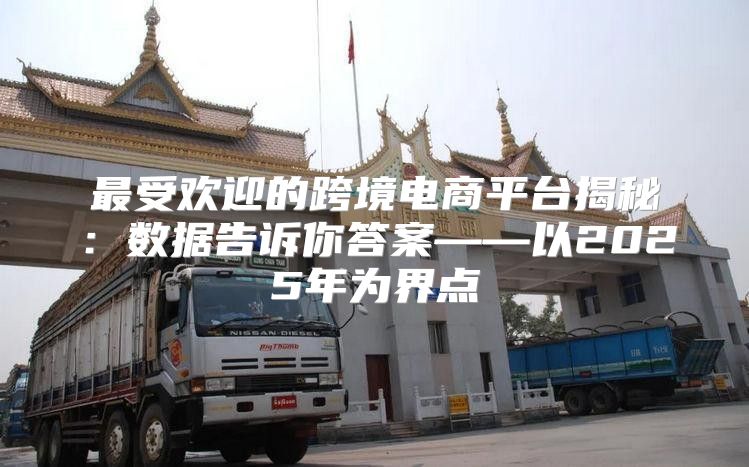 最受欢迎的跨境电商平台揭秘：数据告诉你答案——以2025年为界点