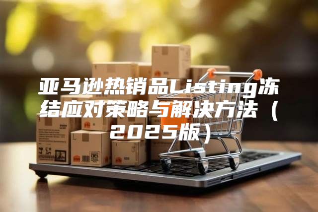 亚马逊热销品Listing冻结应对策略与解决方法2025版