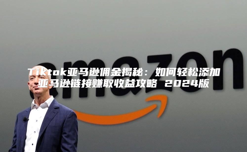 Tiktok亚马逊佣金揭秘：如何轻松添加亚马逊链接赚取收益攻略 2025版