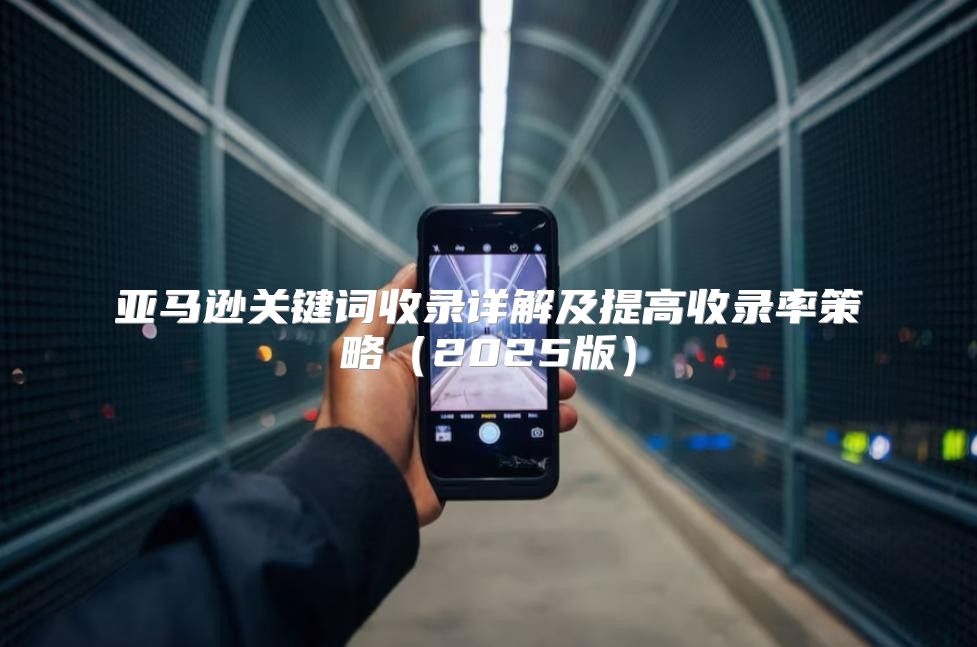 亚马逊关键词收录详解及提高收录率策略2025版